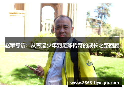 赵军专访：从青涩少年到足球传奇的成长之路回顾