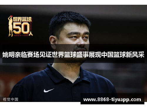 姚明亲临赛场见证世界篮球盛事展现中国篮球新风采