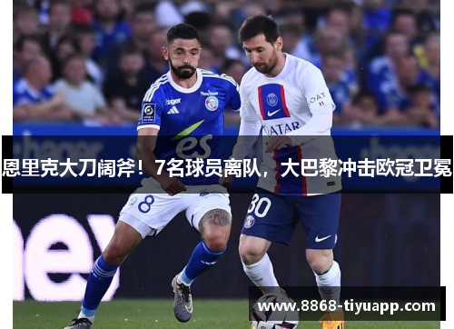 恩里克大刀阔斧！7名球员离队，大巴黎冲击欧冠卫冕