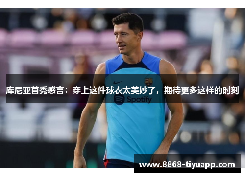 库尼亚首秀感言：穿上这件球衣太美妙了，期待更多这样的时刻